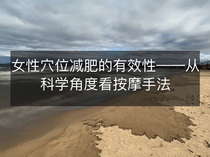 女性穴位减肥的有效性——从科学角度看按摩手法 女性穴位减肥的有效性——从科学角度看按摩手法